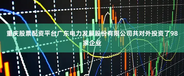 重庆股票配资平台广东电力发展股份有限公司共对外投资了98家企业