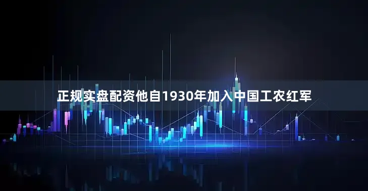 正规实盘配资他自1930年加入中国工农红军